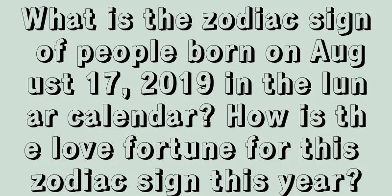 What is the zodiac sign of people born on August 17, 2019 in the lunar calendar? How is the love fortune for this zodiac sign this year?