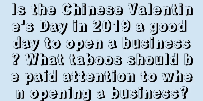 Is the Chinese Valentine's Day in 2019 a good day to open a business? What taboos should be paid attention to when opening a business?