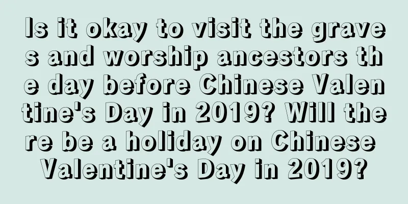 Is it okay to visit the graves and worship ancestors the day before Chinese Valentine's Day in 2019? Will there be a holiday on Chinese Valentine's Day in 2019?