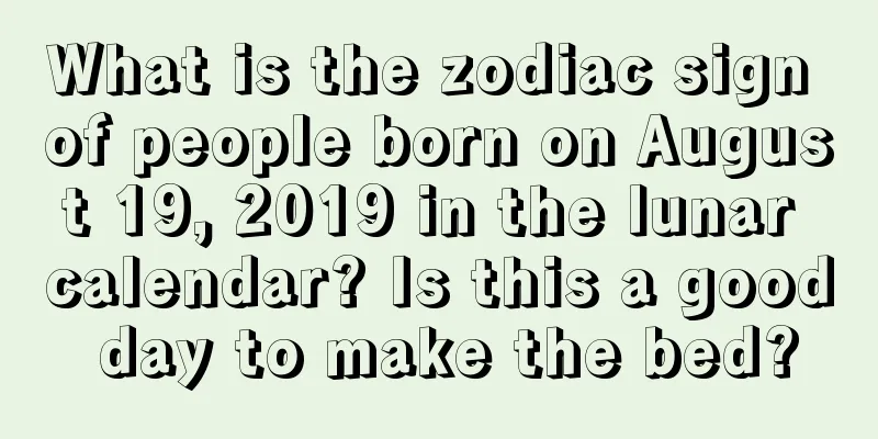 What is the zodiac sign of people born on August 19, 2019 in the lunar calendar? Is this a good day to make the bed?