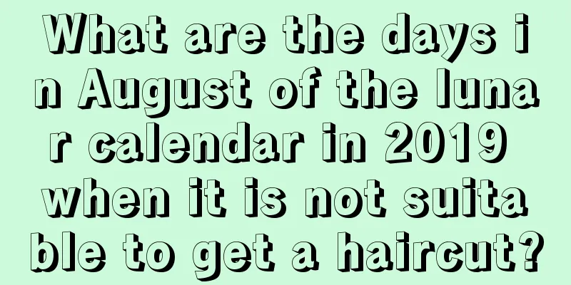 What are the days in August of the lunar calendar in 2019 when it is not suitable to get a haircut?
