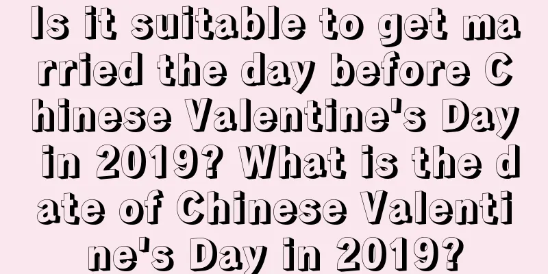 Is it suitable to get married the day before Chinese Valentine's Day in 2019? What is the date of Chinese Valentine's Day in 2019?
