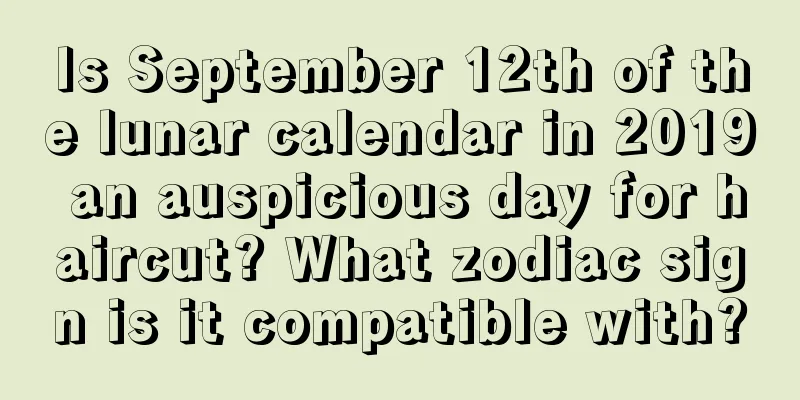 Is September 12th of the lunar calendar in 2019 an auspicious day for haircut? What zodiac sign is it compatible with?