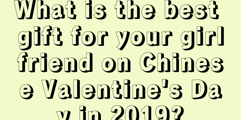What is the best gift for your girlfriend on Chinese Valentine's Day in 2019?