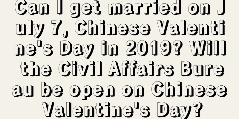 Can I get married on July 7, Chinese Valentine's Day in 2019? Will the Civil Affairs Bureau be open on Chinese Valentine's Day?