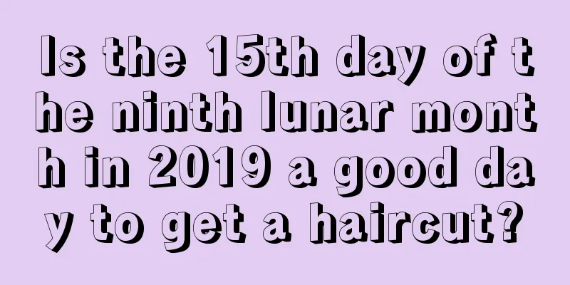 Is the 15th day of the ninth lunar month in 2019 a good day to get a haircut?