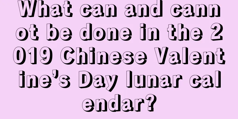 What can and cannot be done in the 2019 Chinese Valentine’s Day lunar calendar?