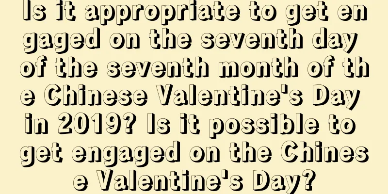 Is it appropriate to get engaged on the seventh day of the seventh month of the Chinese Valentine's Day in 2019? Is it possible to get engaged on the Chinese Valentine's Day?