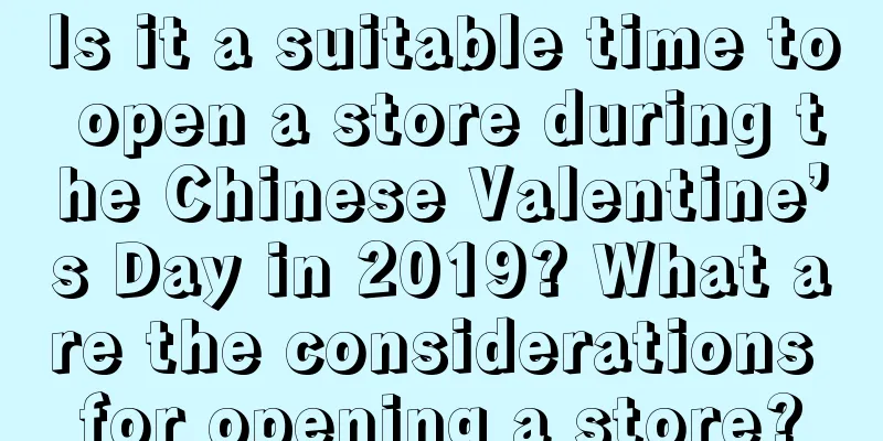 Is it a suitable time to open a store during the Chinese Valentine’s Day in 2019? What are the considerations for opening a store?