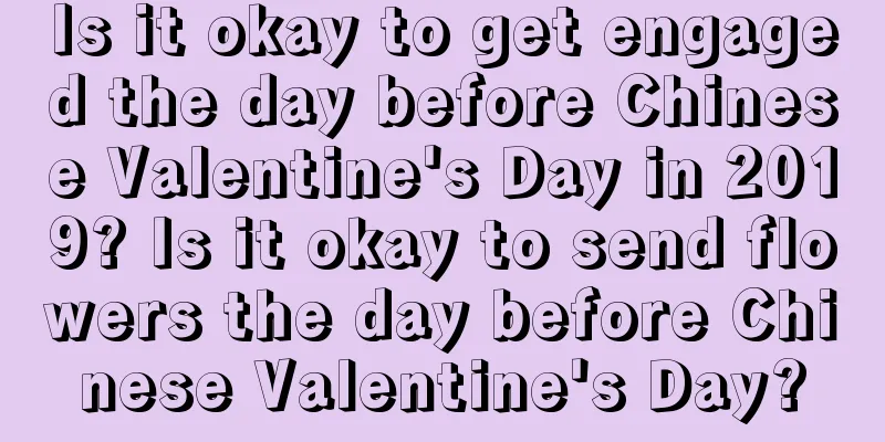 Is it okay to get engaged the day before Chinese Valentine's Day in 2019? Is it okay to send flowers the day before Chinese Valentine's Day?