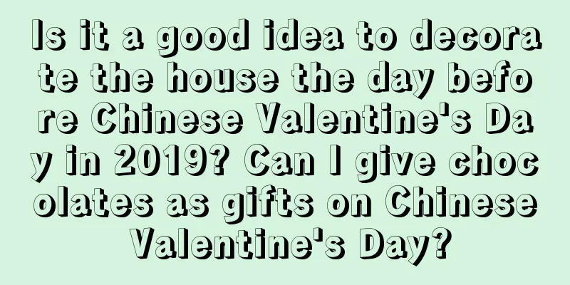 Is it a good idea to decorate the house the day before Chinese Valentine's Day in 2019? Can I give chocolates as gifts on Chinese Valentine's Day?
