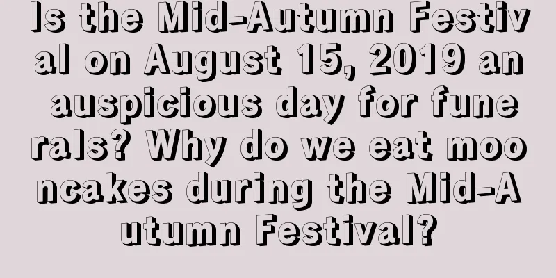 Is the Mid-Autumn Festival on August 15, 2019 an auspicious day for funerals? Why do we eat mooncakes during the Mid-Autumn Festival?
