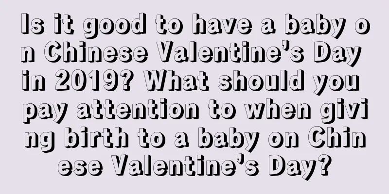 Is it good to have a baby on Chinese Valentine’s Day in 2019? What should you pay attention to when giving birth to a baby on Chinese Valentine’s Day?