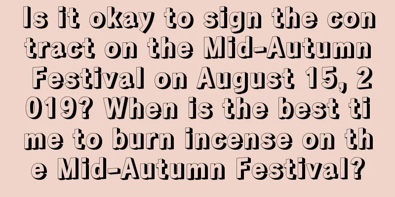Is it okay to sign the contract on the Mid-Autumn Festival on August 15, 2019? When is the best time to burn incense on the Mid-Autumn Festival?