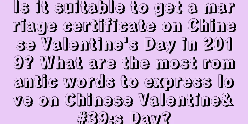 Is it suitable to get a marriage certificate on Chinese Valentine's Day in 2019? What are the most romantic words to express love on Chinese Valentine's Day?