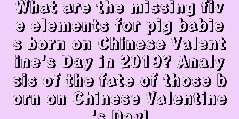 What are the missing five elements for pig babies born on Chinese Valentine's Day in 2019? Analysis of the fate of those born on Chinese Valentine's Day!
