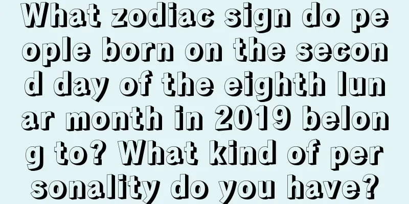 What zodiac sign do people born on the second day of the eighth lunar month in 2019 belong to? What kind of personality do you have?