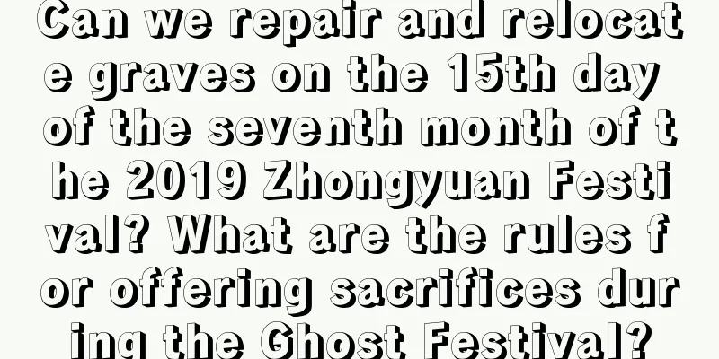 Can we repair and relocate graves on the 15th day of the seventh month of the 2019 Zhongyuan Festival? What are the rules for offering sacrifices during the Ghost Festival?