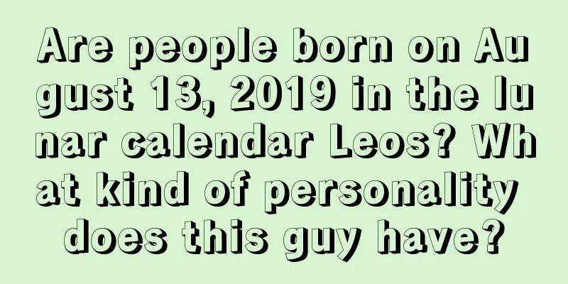 Are people born on August 13, 2019 in the lunar calendar Leos? What kind of personality does this guy have?