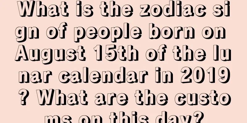 What is the zodiac sign of people born on August 15th of the lunar calendar in 2019? What are the customs on this day?
