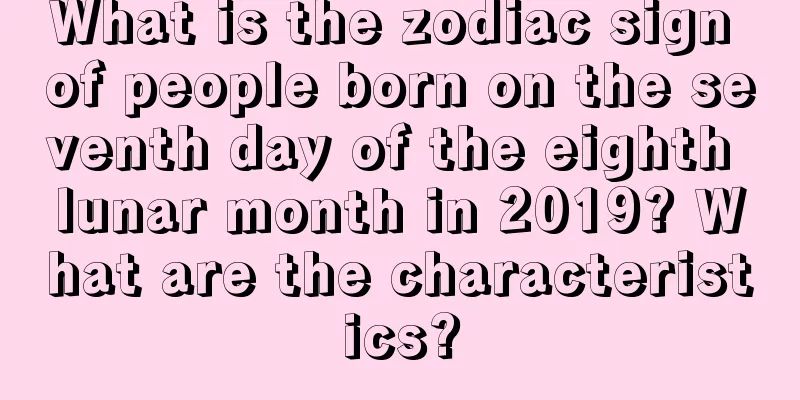What is the zodiac sign of people born on the seventh day of the eighth lunar month in 2019? What are the characteristics?