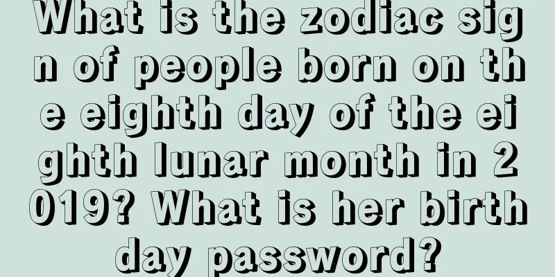 What is the zodiac sign of people born on the eighth day of the eighth lunar month in 2019? What is her birthday password?