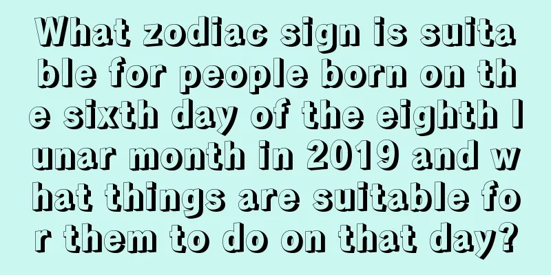 What zodiac sign is suitable for people born on the sixth day of the eighth lunar month in 2019 and what things are suitable for them to do on that day?