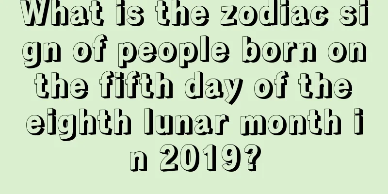 What is the zodiac sign of people born on the fifth day of the eighth lunar month in 2019?