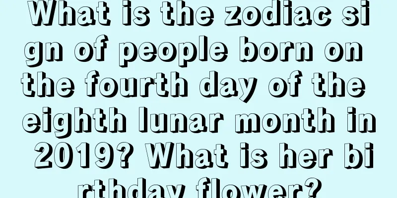What is the zodiac sign of people born on the fourth day of the eighth lunar month in 2019? What is her birthday flower?