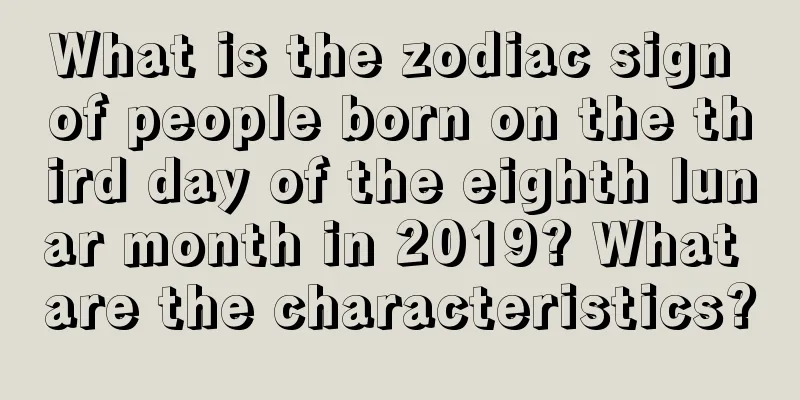What is the zodiac sign of people born on the third day of the eighth lunar month in 2019? What are the characteristics?