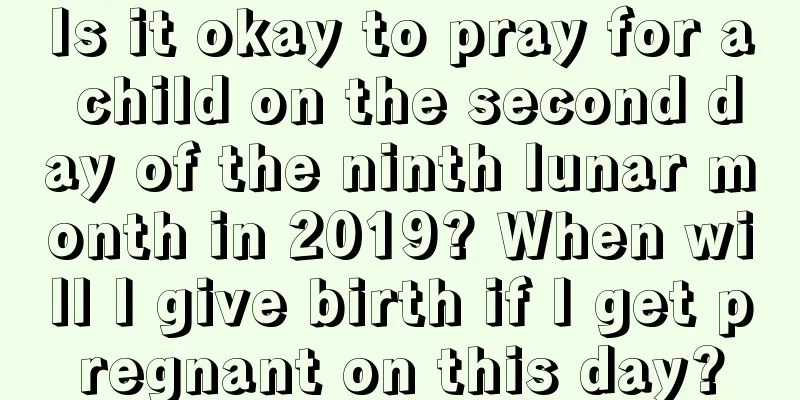 Is it okay to pray for a child on the second day of the ninth lunar month in 2019? When will I give birth if I get pregnant on this day?