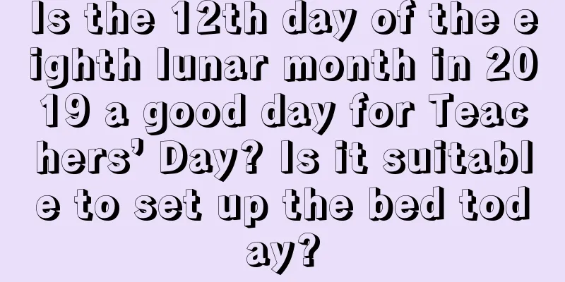 Is the 12th day of the eighth lunar month in 2019 a good day for Teachers’ Day? Is it suitable to set up the bed today?