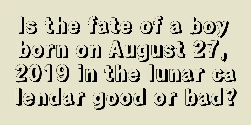 Is the fate of a boy born on August 27, 2019 in the lunar calendar good or bad?