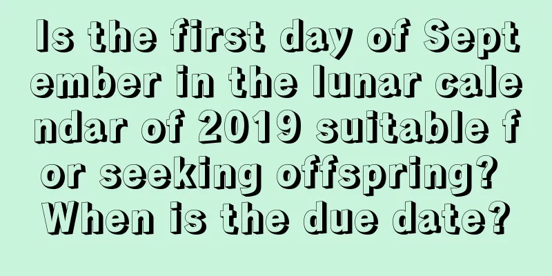 Is the first day of September in the lunar calendar of 2019 suitable for seeking offspring? When is the due date?