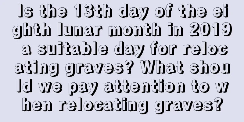 Is the 13th day of the eighth lunar month in 2019 a suitable day for relocating graves? What should we pay attention to when relocating graves?