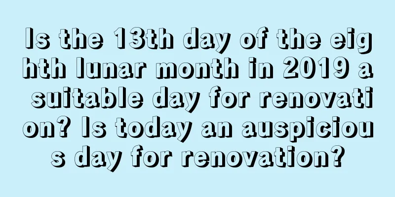 Is the 13th day of the eighth lunar month in 2019 a suitable day for renovation? Is today an auspicious day for renovation?