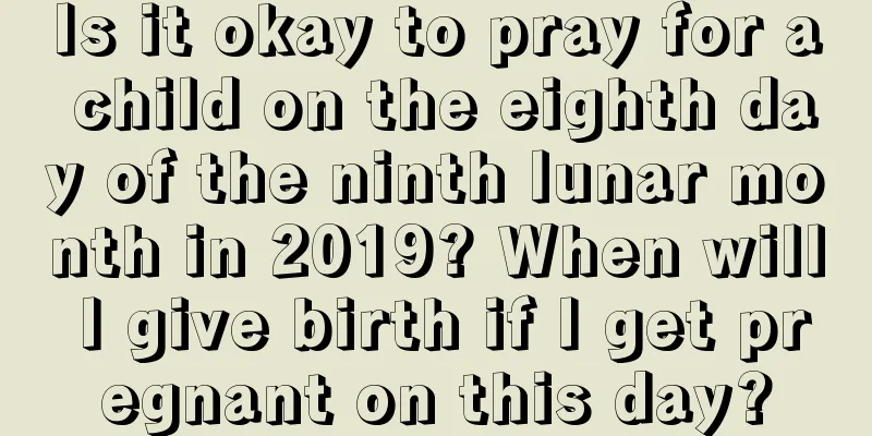 Is it okay to pray for a child on the eighth day of the ninth lunar month in 2019? When will I give birth if I get pregnant on this day?