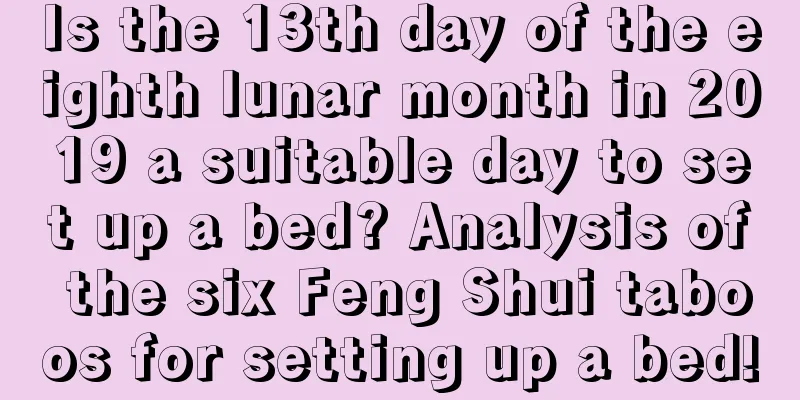 Is the 13th day of the eighth lunar month in 2019 a suitable day to set up a bed? Analysis of the six Feng Shui taboos for setting up a bed!