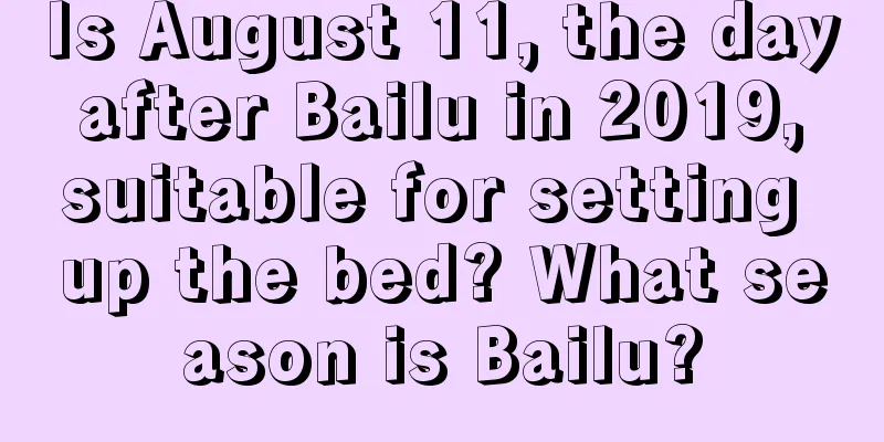 Is August 11, the day after Bailu in 2019, suitable for setting up the bed? What season is Bailu?