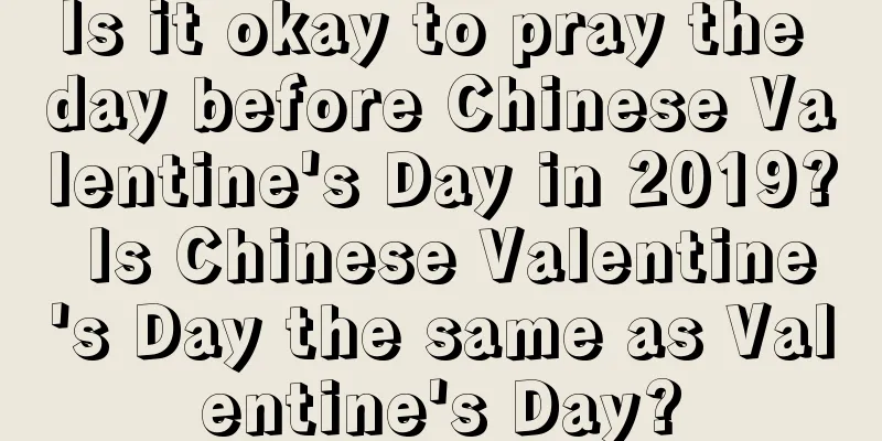 Is it okay to pray the day before Chinese Valentine's Day in 2019? Is Chinese Valentine's Day the same as Valentine's Day?