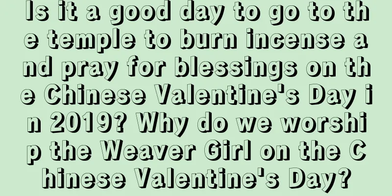 Is it a good day to go to the temple to burn incense and pray for blessings on the Chinese Valentine's Day in 2019? Why do we worship the Weaver Girl on the Chinese Valentine's Day?