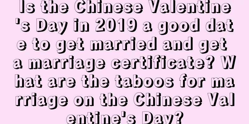Is the Chinese Valentine's Day in 2019 a good date to get married and get a marriage certificate? What are the taboos for marriage on the Chinese Valentine's Day?