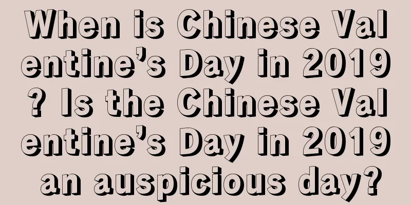 When is Chinese Valentine’s Day in 2019? Is the Chinese Valentine’s Day in 2019 an auspicious day?