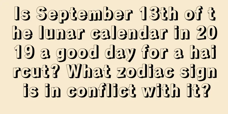 Is September 13th of the lunar calendar in 2019 a good day for a haircut? What zodiac sign is in conflict with it?
