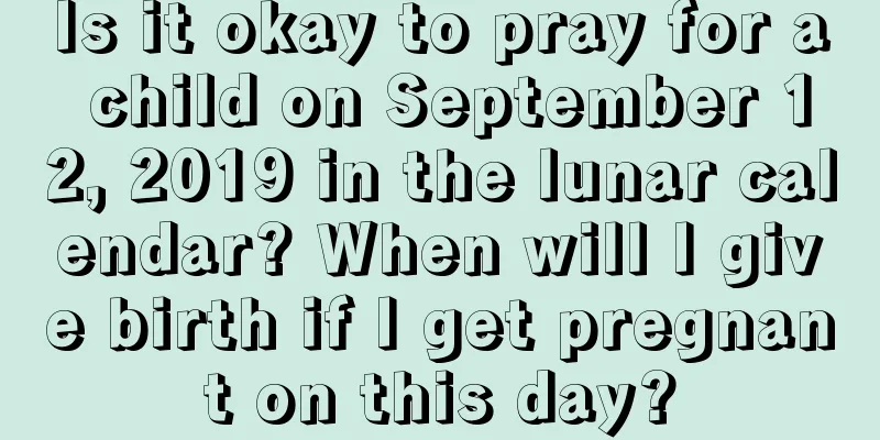 Is it okay to pray for a child on September 12, 2019 in the lunar calendar? When will I give birth if I get pregnant on this day?