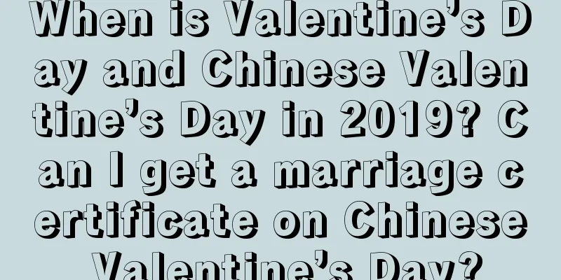When is Valentine’s Day and Chinese Valentine’s Day in 2019? Can I get a marriage certificate on Chinese Valentine’s Day?