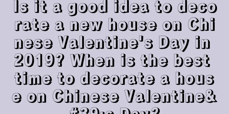 Is it a good idea to decorate a new house on Chinese Valentine's Day in 2019? When is the best time to decorate a house on Chinese Valentine's Day?