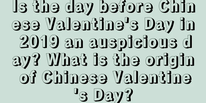 Is the day before Chinese Valentine's Day in 2019 an auspicious day? What is the origin of Chinese Valentine's Day?