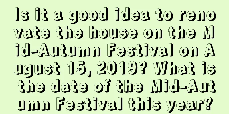 Is it a good idea to renovate the house on the Mid-Autumn Festival on August 15, 2019? What is the date of the Mid-Autumn Festival this year?