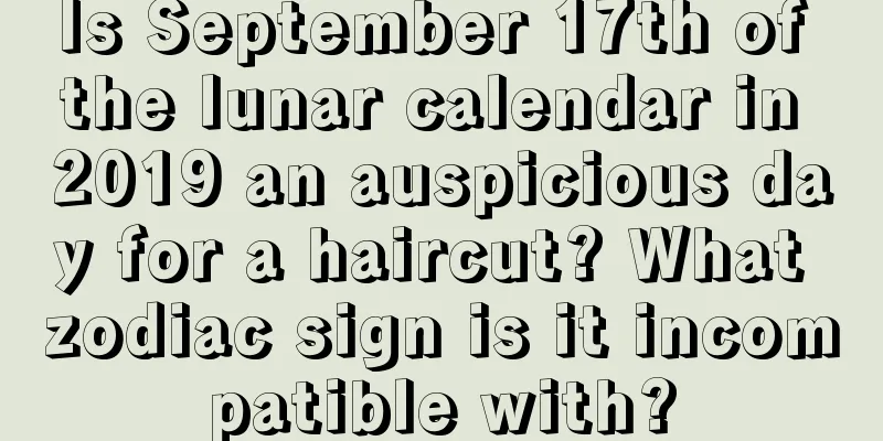 Is September 17th of the lunar calendar in 2019 an auspicious day for a haircut? What zodiac sign is it incompatible with?